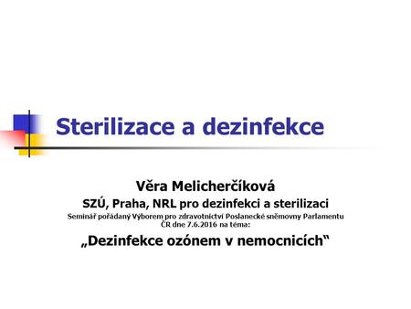 Sterilizace a dezinfekce Věra Melicherčíková SZÚ, Praha, NRL pro dezinfekci a sterilizaci Seminář pořádaný Výborem pro zdravotnictví Poslanecké sněmovny.