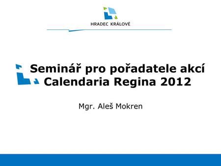 1www.hradeckralove.org Seminář pro pořadatele akcí Calendaria Regina 2012 Mgr. Aleš Mokren.