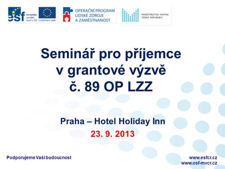 Seminář pro příjemce v grantové výzvě č. 89 OP LZZ Praha – Hotel Holiday Inn 23. 9. 2013 Podporujeme Vaši budoucnostwww.esfcr.cz