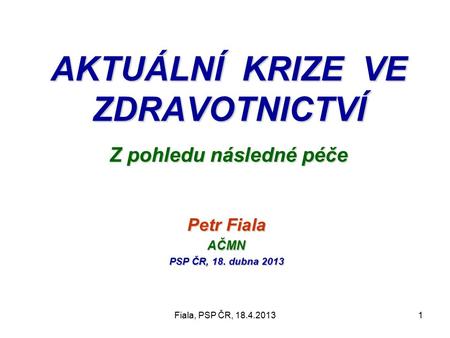 Fiala, PSP ČR, 18.4.20131 AKTUÁLNÍ KRIZE VE ZDRAVOTNICTVÍ Z pohledu následné péče Petr Fiala AČMN PSP ČR, 18. dubna 2013.