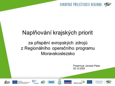 Naplňování krajských priorit za přispění evropských zdrojů z Regionálního operačního programu Moravskoslezsko Prezentuje: Jaroslav Palas 29.10.2009.