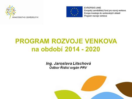 PROGRAM ROZVOJE VENKOVA na období 2014 - 2020 Ing. Jaroslava Litschová Odbor Řídící orgán PRV.