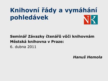 Knihovní řády a vymáhání pohledávek Seminář Závazky čtenářů vůči knihovnám Městská knihovna v Praze: 6. dubna 2011 Hanuš Hemola.