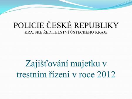 Zajišťování majetku v trestním řízení v roce 2012 POLICIE ČESKÉ REPUBLIKY KRAJSKÉ ŘEDITELSTVÍ ÚSTECKÉHO KRAJE.