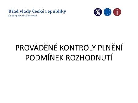 PROVÁDĚNÉ KONTROLY PLNĚNÍ PODMÍNEK ROZHODNUTÍ Úřad vlády České republiky Odbor právní a kontrolní.