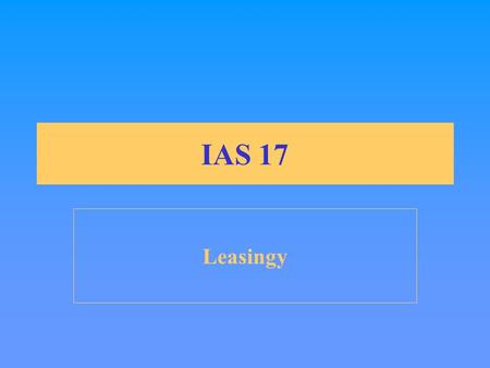IAS 17 Leasingy. Cíl standardu Stanovit účetní pravidla pro zobrazení leasingů v účetních závěrkách nájemců a pronajímatelů.