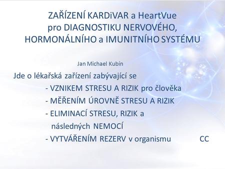 ZAŘÍZENÍ KARDiVAR a HeartVue pro DIAGNOSTIKU NERVOVÉHO, HORMONÁLNÍHO a IMUNITNÍHO SYSTÉMU Jan Michael Kubín Jde o lékařská zařízení zabývající se - VZNIKEM.