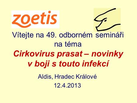 Vítejte na 49. odborném semináři na téma Cirkovirus prasat – novinky v boji s touto infekcí Aldis, Hradec Králové 12.4.2013.