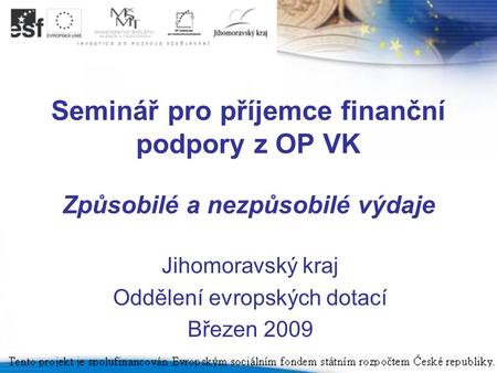 Seminář pro příjemce finanční podpory z OP VK Způsobilé a nezpůsobilé výdaje Jihomoravský kraj Oddělení evropských dotací Březen 2009.