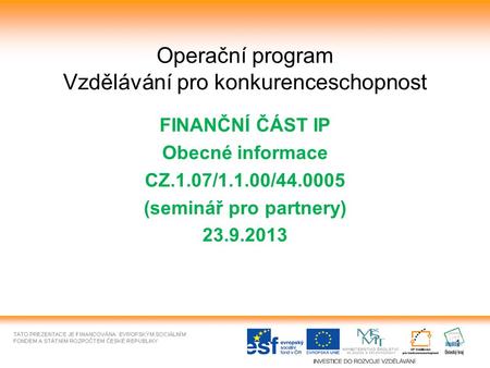 1 Operační program Vzdělávání pro konkurenceschopnost FINANČNÍ ČÁST IP Obecné informace CZ.1.07/1.1.00/44.0005 (seminář pro partnery) 23.9.2013.