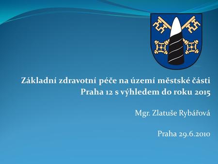 Základní zdravotní péče na území městské části Praha 12 s výhledem do roku 2015 Mgr. Zlatuše Rybářová Praha 29.6.2010.