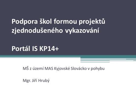 Podpora škol formou projektů zjednodušeného vykazování Portál IS KP14+ MŠ z území MAS Kyjovské Slovácko v pohybu Mgr. Jiří Hrubý.