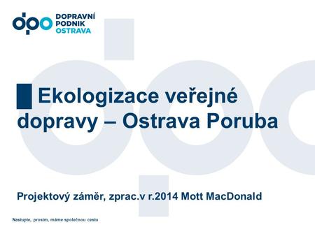 Nastupte, prosím, máme společnou cestu █ Ekologizace veřejné dopravy – Ostrava Poruba Projektový záměr, zprac.v r.2014 Mott MacDonald.
