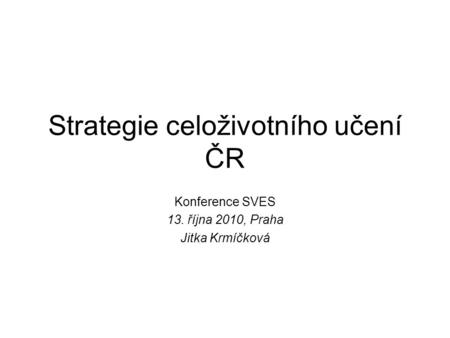 Strategie celoživotního učení ČR Konference SVES 13. října 2010, Praha Jitka Krmíčková.