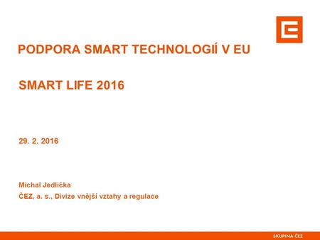 PODPORA SMART TECHNOLOGIÍ V EU Michal Jedlička ČEZ, a. s., Divize vnější vztahy a regulace 29. 2. 2016 SMART LIFE 2016.