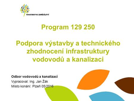Program 129 250 Podpora výstavby a technického zhodnocení infrastruktury vodovodů a kanalizaci Odbor vodovodů a kanalizací Vypracoval: Ing. Jan Žák Místo.