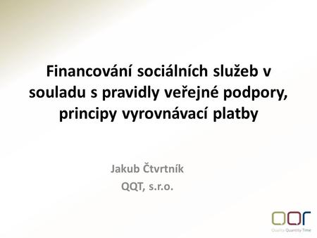 Financování sociálních služeb v souladu s pravidly veřejné podpory, principy vyrovnávací platby Jakub Čtvrtník QQT, s.r.o.