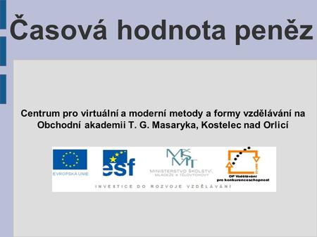 Časová hodnota peněz Centrum pro virtuální a moderní metody a formy vzdělávání na Obchodní akademii T. G. Masaryka, Kostelec nad Orlicí.