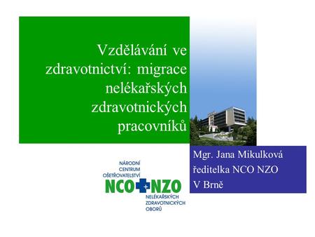 Vzdělávání ve zdravotnictví: migrace nelékařských zdravotnických pracovníků Mgr. Jana Mikulková ředitelka NCO NZO V Brně.