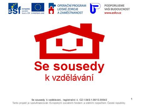 1 Se sousedy k vzdělávání, registrační č. CZ.1.04/2.1.00/13.00043 Tento projekt je spolufinancován Evropským sociálním fondem a státním rozpočtem České.