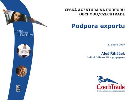 ČESKÁ AGENTURA NA PODPORU OBCHODU/CZECHTRADE 1. února 2007 Aleš Řiháček ředitel Odboru PR a propagace Podpora exportu.