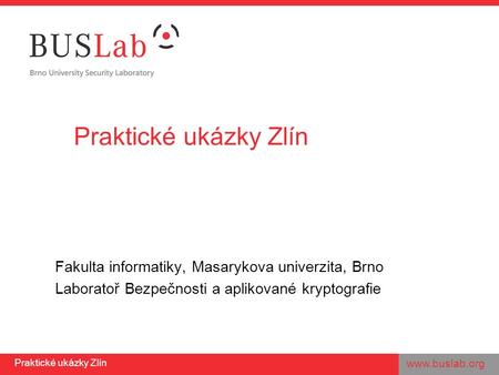 Praktické ukázky Zlín Fakulta informatiky, Masarykova univerzita, Brno Laboratoř Bezpečnosti a aplikované kryptografie.