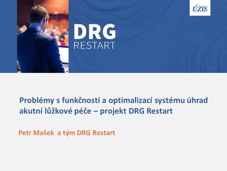 Problémy s funkčností a optimalizací systému úhrad akutní lůžkové péče – projekt DRG Restart Petr Mašek a tým DRG Restart.