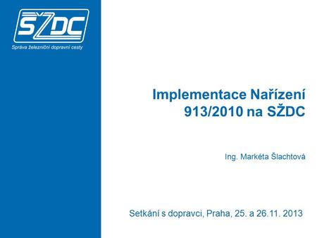 Implementace Nařízení 913/2010 na SŽDC Setkání s dopravci, Praha, 25. a 26.11. 2013 Ing. Markéta Šlachtová.
