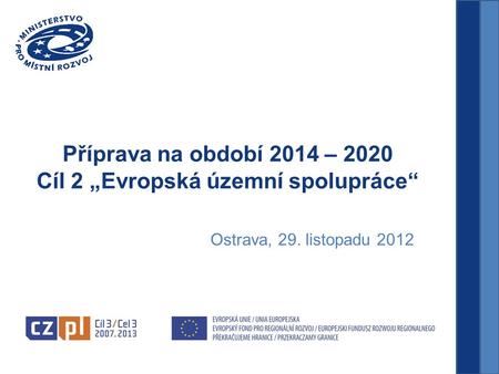 Příprava na období 2014 – 2020 Cíl 2 „Evropská územní spolupráce“ Ostrava, 29. listopadu 2012.