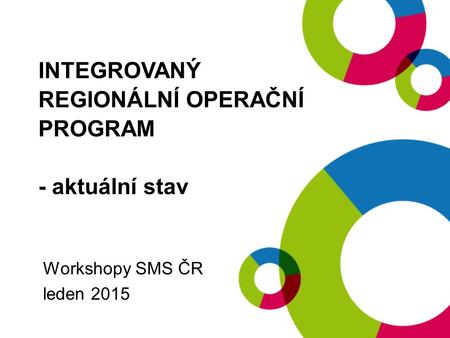 INTEGROVANÝ REGIONÁLNÍ OPERAČNÍ PROGRAM - aktuální stav Workshopy SMS ČR leden 2015.