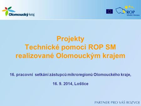 Projekty Technické pomoci ROP SM realizované Olomouckým krajem 16. pracovní setkání zástupců mikroregionů Olomouckého kraje, 16. 9. 2014, Loštice.
