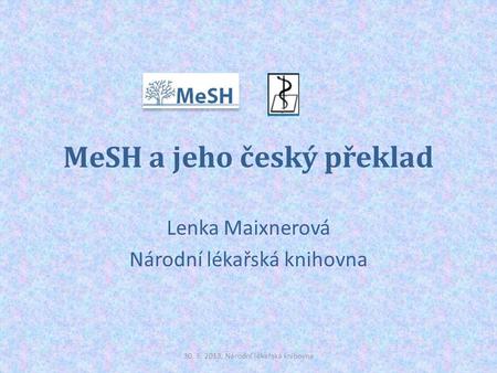 MeSH a jeho český překlad Lenka Maixnerová Národní lékařská knihovna 30. 5. 2013, Národní lékařská knihovna.