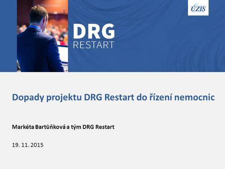Dopady projektu DRG Restart do řízení nemocnic Markéta Bartůňková a tým DRG Restart 19. 11. 2015.