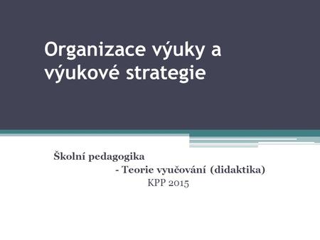 Organizace výuky a výukové strategie Školní pedagogika - Teorie vyučování (didaktika) KPP 2015.