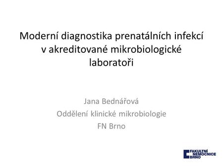 Moderní diagnostika prenatálních infekcí v akreditované mikrobiologické laboratoři Jana Bednářová Oddělení klinické mikrobiologie FN Brno.