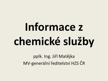 Informace z chemické služby pplk. Ing. Jiří Matějka MV-generální ředitelství HZS ČR.