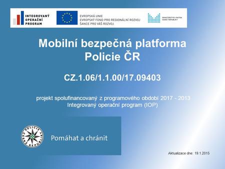 Mobilní bezpečná platforma Policie ČR CZ.1.06/1.1.00/17.09403 projekt spolufinancovaný z programového období 2017 - 2013 Integrovaný operační program (IOP)