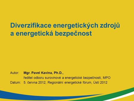 Diverzifikace energetických zdrojů a energetická bezpečnost Autor: Mgr. Pavel Kavina, Ph.D., ředitel odboru surovinové a energetické bezpečnosti, MPO Datum:5.