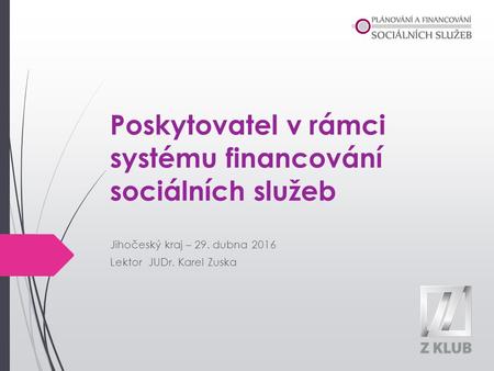 Poskytovatel v rámci systému financování sociálních služeb Jihočeský kraj – 29. dubna 2016 Lektor JUDr. Karel Zuska.