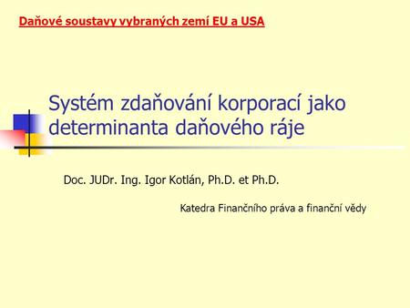 Systém zdaňování korporací jako determinanta daňového ráje Doc. JUDr. Ing. Igor Kotlán, Ph.D. et Ph.D. Daňové soustavy vybraných zemí EU a USA Katedra.