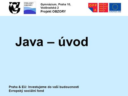 Praha & EU: Investujeme do vaší budoucnosti Evropský sociální fond Gymnázium, Praha 10, Voděradská 2 Projekt OBZORY Java – úvod.