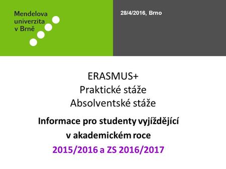 ERASMUS+ Praktické stáže Absolventské stáže Informace pro studenty vyjíždějící v akademickém roce 2015/2016 a ZS 2016/2017 28/4/2016, Brno.