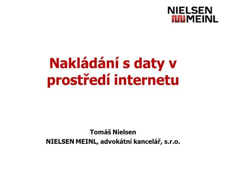 Nakládání s daty v prostředí internetu Tomáš Nielsen NIELSEN MEINL, advokátní kancelář, s.r.o.