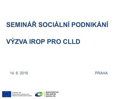 SEMINÁŘ SOCIÁLNÍ PODNIKÁNÍ VÝZVA IROP PRO CLLD 14. 6. 2016 PRAHA.