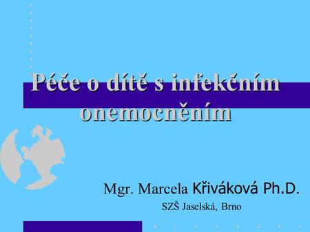Péče o dítě s infekčním onemocněním Mgr. Marcela Křiváková Ph.D. SZŠ Jaselská, Brno.