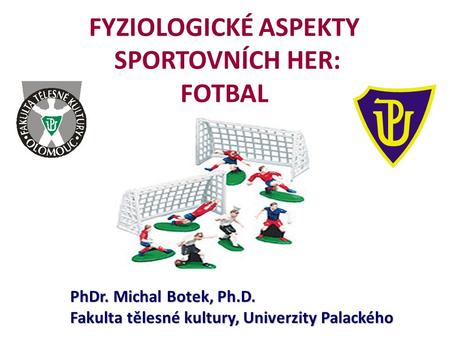 PhDr. Michal Botek, Ph.D. Fakulta tělesné kultury, Univerzity Palackého FYZIOLOGICKÉ ASPEKTY SPORTOVNÍCH HER: FOTBAL.