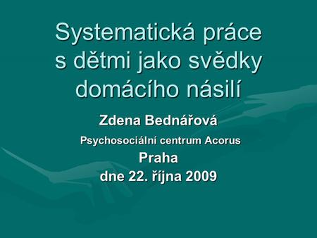 Systematická práce s dětmi jako svědky domácího násilí Zdena Bednářová Psychosociální centrum Acorus Psychosociální centrum AcorusPraha dne 22. října 2009.