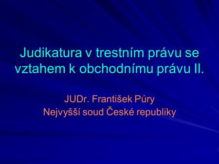 Judikatura v trestním právu se vztahem k obchodnímu právu II. JUDr. František Púry Nejvyšší soud České republiky.