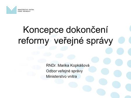 Koncepce dokončení reformy veřejné správy RNDr. Marika Kopkášová Odbor veřejné správy Ministerstvo vnitra.