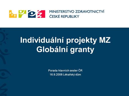 Individuální projekty MZ Globální granty Porada hlavních sester ČR 16.9.2008 Lékařský dům.